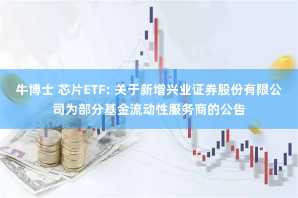 牛博士 芯片ETF: 关于新增兴业证券股份有限公司为部分基金流动性服务商的公告