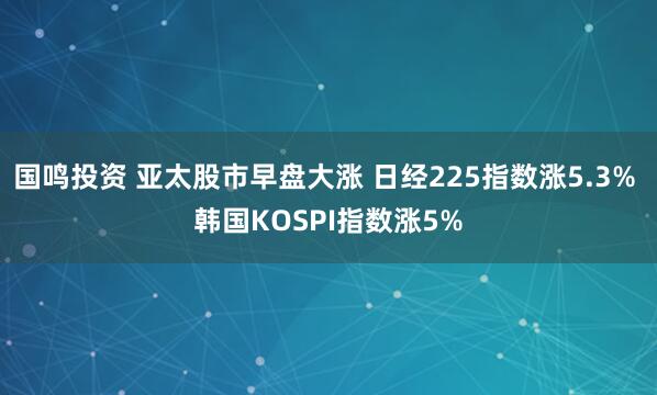 国鸣投资 亚太股市早盘大涨 日经225指数涨5.3% 韩国KOSPI指数涨5%