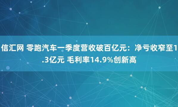 信汇网 零跑汽车一季度营收破百亿元：净亏收窄至1.3亿元 毛利率14.9%创新高