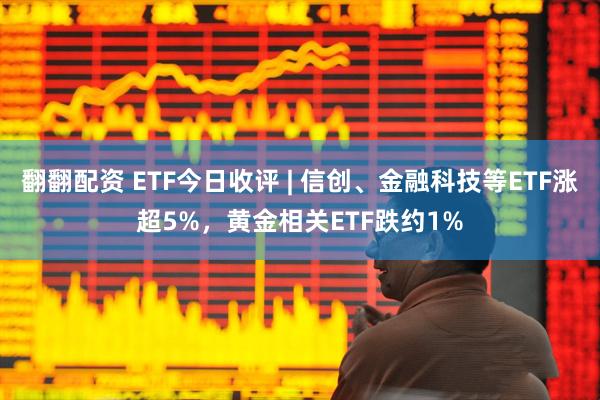 翻翻配资 ETF今日收评 | 信创、金融科技等ETF涨超5%，黄金相关ETF跌约1%