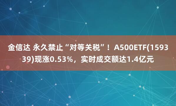 金信达 永久禁止“对等关税”！A500ETF(159339)现涨0.53%，实时成交额达1.4亿元