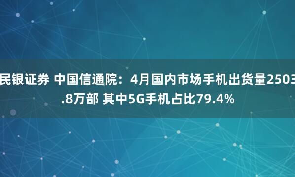 民银证券 中国信通院：4月国内市场手机出货量2503.8万部 其中5G手机占比79.4%
