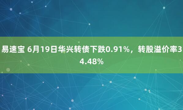 易速宝 6月19日华兴转债下跌0.91%，转股溢价率34.48%