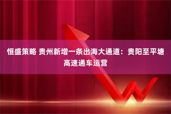 恒盛策略 贵州新增一条出海大通道：贵阳至平塘高速通车运营