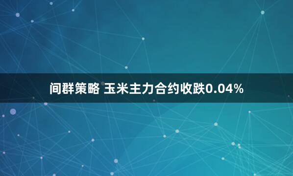 间群策略 玉米主力合约收跌0.04%