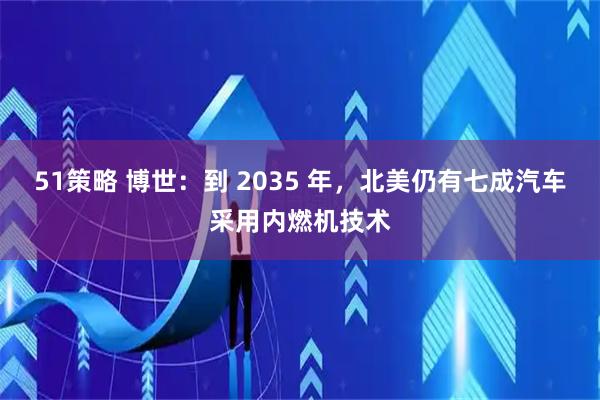 51策略 博世:到 2035 年,北美仍有七成汽车采用内燃机技术