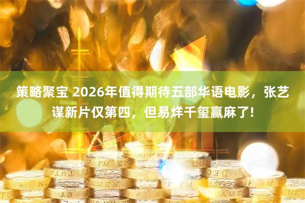 策略聚宝 2026年值得期待五部华语电影，张艺谋新片仅第四，但易烊千玺赢麻了!
