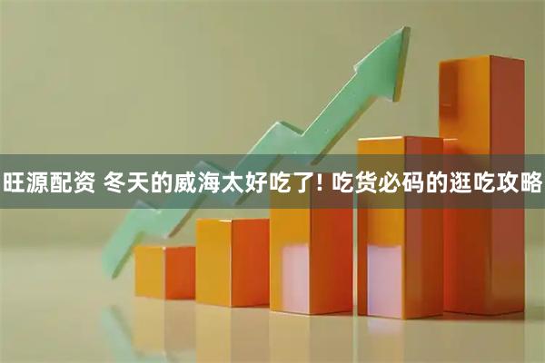 旺源配资 冬天的威海太好吃了! 吃货必码的逛吃攻略