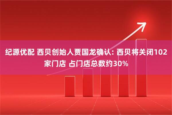 纪源优配 西贝创始人贾国龙确认: 西贝将关闭102家门店 占门店总数约30%
