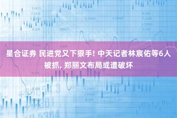 星合证券 民进党又下狠手! 中天记者林宸佑等6人被抓, 郑丽文布局或遭破坏