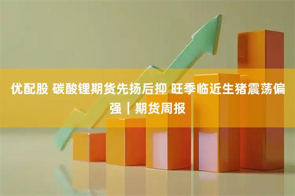 优配股 碳酸锂期货先扬后抑 旺季临近生猪震荡偏强｜期货周报