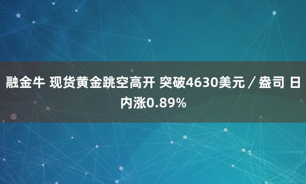 融金牛 现货黄金跳空高开 突破4630美元／盎司 日内涨0.89%