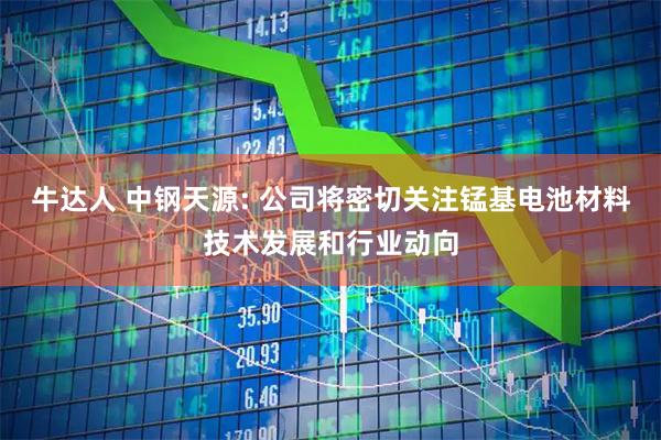 牛达人 中钢天源: 公司将密切关注锰基电池材料技术发展和行业动向
