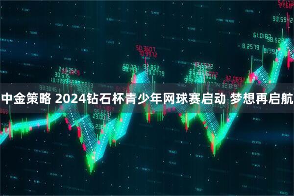 中金策略 2024钻石杯青少年网球赛启动 梦想再启航