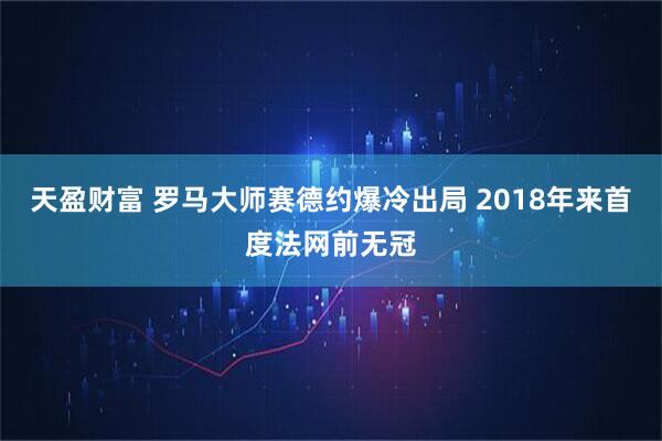 天盈财富 罗马大师赛德约爆冷出局 2018年来首度法网前无冠