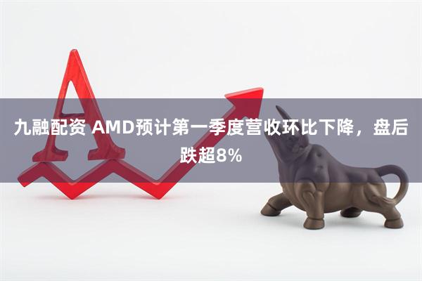 九融配资 AMD预计第一季度营收环比下降，盘后跌超8%