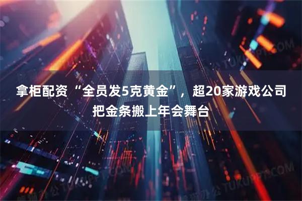 拿柜配资 “全员发5克黄金”，超20家游戏公司把金条搬上年会舞台