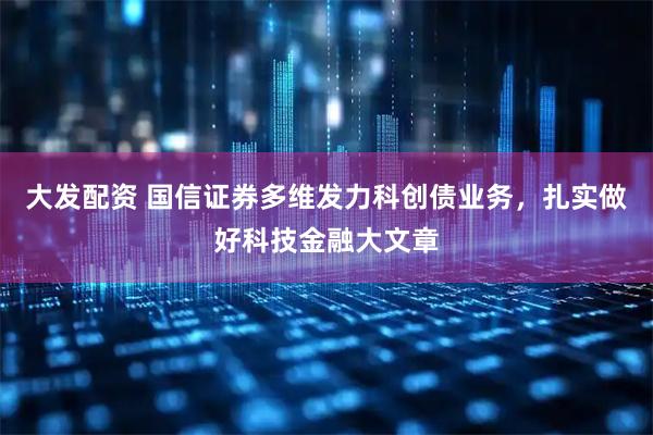 大发配资 国信证券多维发力科创债业务，扎实做好科技金融大文章