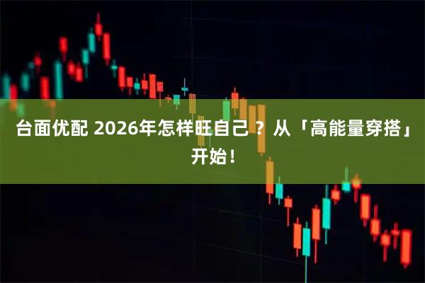 台面优配 2026年怎样旺自己 ？从「高能量穿搭」开始！