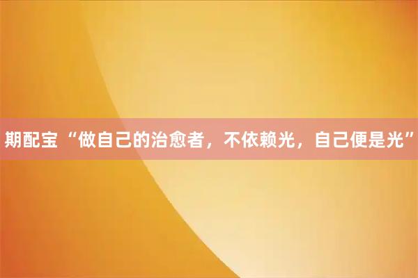期配宝 “做自己的治愈者，不依赖光，自己便是光”