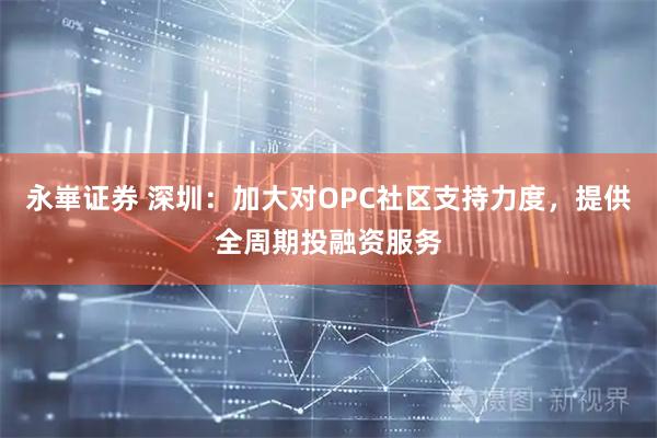 永崋证券 深圳：加大对OPC社区支持力度，提供全周期投融资服务