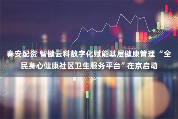 春安配资 智健云科数字化赋能基层健康管理 “全民身心健康社区卫生服务平台”在京启动