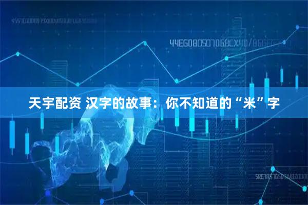 天宇配资 汉字的故事：你不知道的“米”字