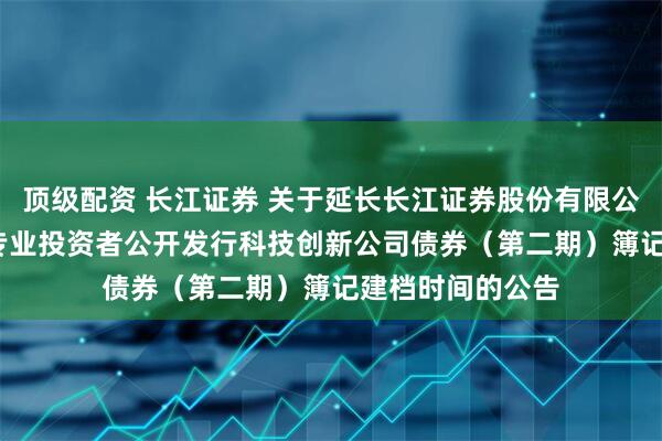 顶级配资 长江证券 关于延长长江证券股份有限公司2025年面向专业投资者公开发行科技创新公司债券（第二期）簿记建档时间的公告