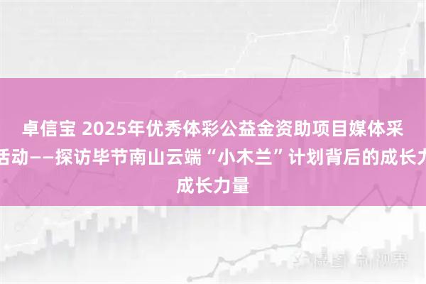 卓信宝 2025年优秀体彩公益金资助项目媒体采风活动——探访毕节南山云端“小木兰”计划背后的成长力量
