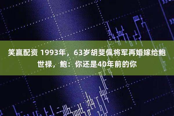 笑赢配资 1993年，63岁胡斐佩将军再婚嫁给鲍世禄，鲍：你还是40年前的你