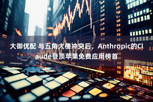 大御优配 与五角大楼冲突后，Anthropic的Claude登顶苹果免费应用榜首