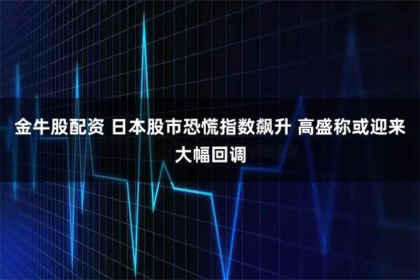 金牛股配资 日本股市恐慌指数飙升 高盛称或迎来大幅回调