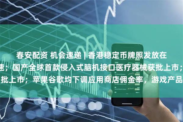 春安配资 机会速递 | 香港稳定币牌照发放在即，行业规范化进程加速；国产全球首款侵入式脑机接口医疗器械获批上市；苹果谷歌均下调应用商店佣金率，游戏产品利润有望逐步增厚