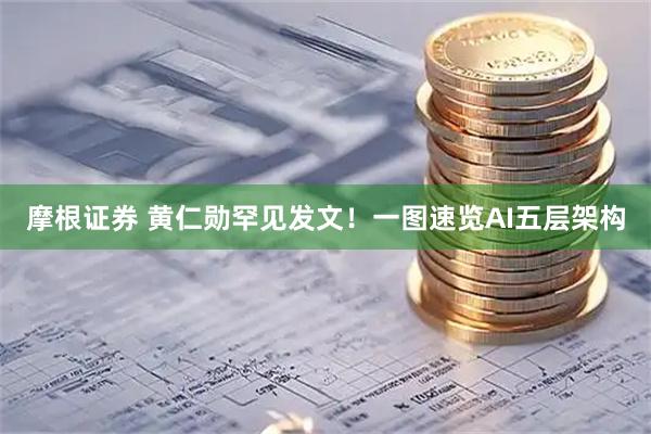 摩根证券 黄仁勋罕见发文！一图速览AI五层架构
