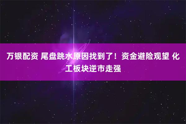 万银配资 尾盘跳水原因找到了！资金避险观望 化工板块逆市走强