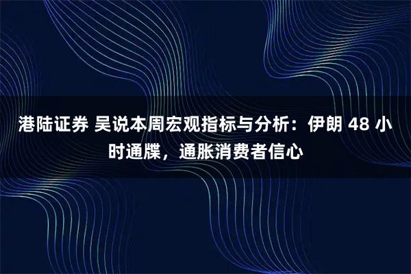 港陆证券 吴说本周宏观指标与分析：伊朗 48 小时通牒，通胀消费者信心