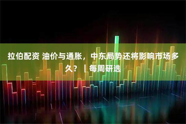 拉伯配资 油价与通胀，中东局势还将影响市场多久？｜每周研选