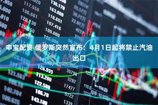 申宝配资 俄罗斯突然宣布：4月1日起将禁止汽油出口