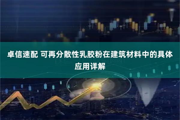 卓信速配 可再分散性乳胶粉在建筑材料中的具体应用详解